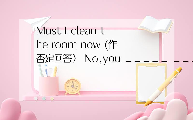 Must I clean the room now (作否定回答） No,you _____ _______ _______