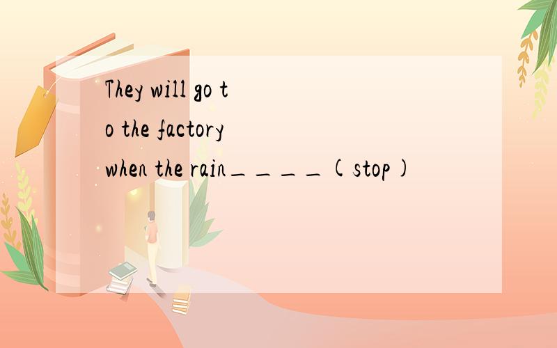 They will go to the factory when the rain____(stop)
