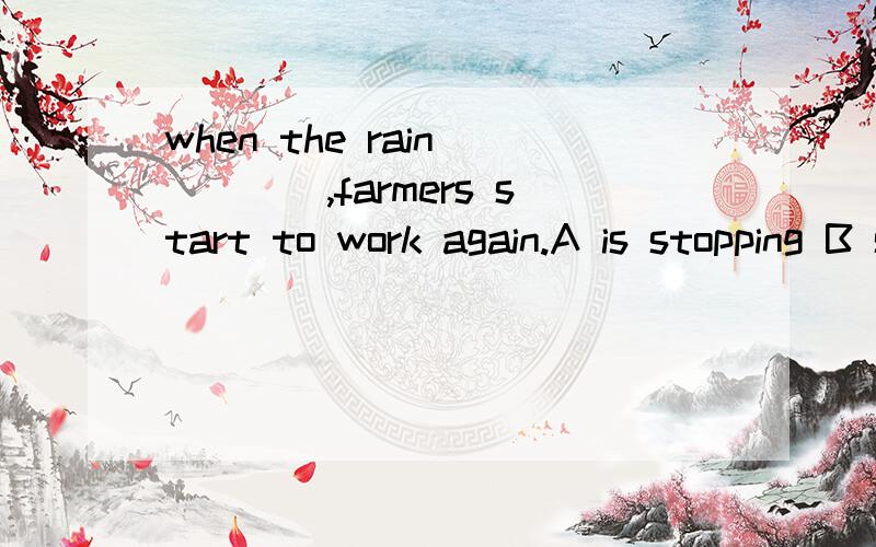 when the rain ____,farmers start to work again.A is stopping B stopped C will stop D stops