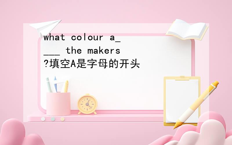 what colour a____ the makers?填空A是字母的开头