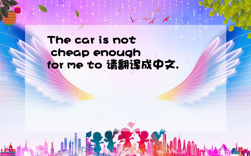 The car is not cheap enough for me to 请翻译成中文.