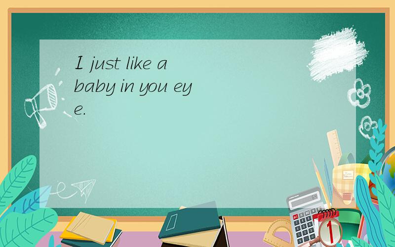 I just like a baby in you eye.