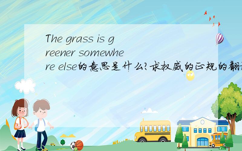 The grass is greener somewhere else的意思是什么?求权威的正规的翻译!