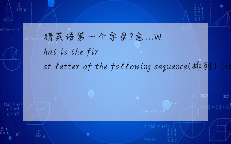 猜英语第一个字母?急...What is the first letter of the following sequence(排列) (it is not “E”)?T T F FS S E N TE T T F F S S E N T 那个字母是什么