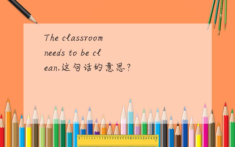 The classroom needs to be clean.这句话的意思？