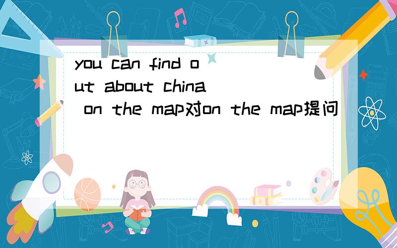 you can find out about china on the map对on the map提问