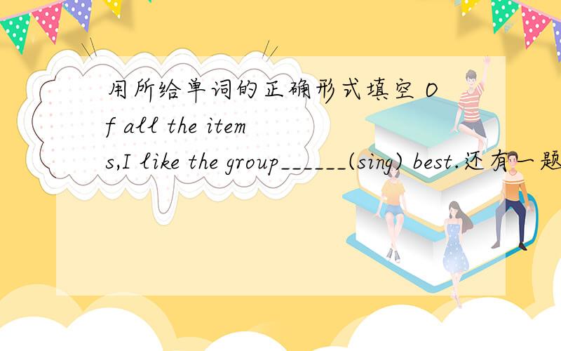 用所给单词的正确形式填空 Of all the items,I like the group______(sing) best.还有一题In our class WeiWei listens to the teacher _______(careful)