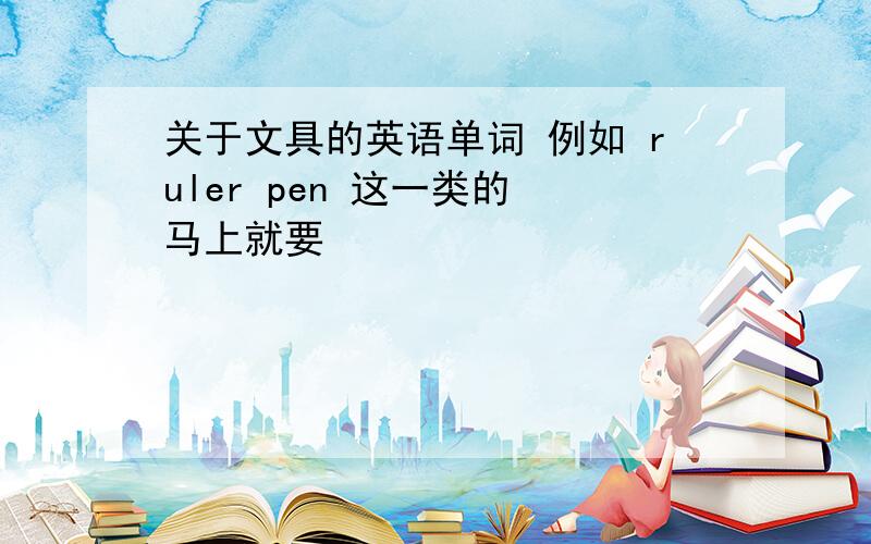 关于文具的英语单词 例如 ruler pen 这一类的 马上就要