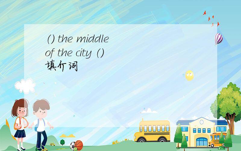 （） the middle of the city （）填介词