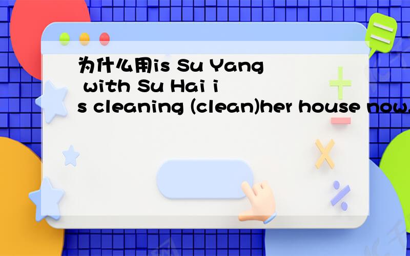 为什么用is Su Yang with Su Hai is cleaning (clean)her house now.