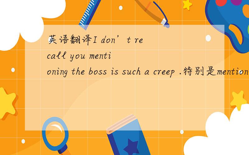 英语翻译I don’t recall you mentioning the boss is such a creep .特别是mentioning和 creep 这个词解释一下在这的用法 .