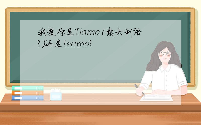 我爱你是Tiamo（意大利语?）还是teamo?