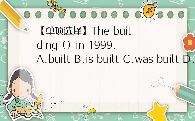【单项选择】The building（）in 1999.A.built B.is built C.was built D.build【单项选择】The building（）in 1999.A.built  B.is built  C.was built  D.build When（）the accident（）?A.was；happen  B.did；happen  C.is；happen  D.was