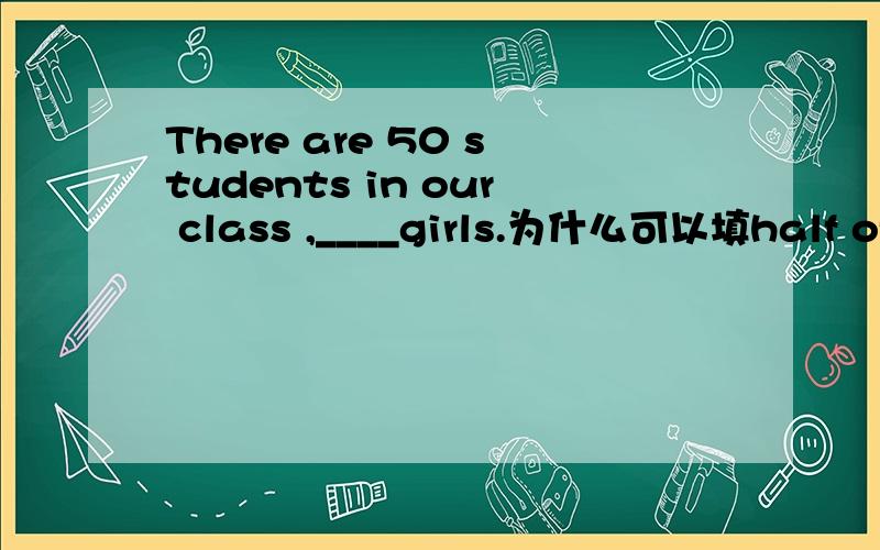 There are 50 students in our class ,____girls.为什么可以填half of then不可填half of girls不好意思，打错了，是为什么可以填half of them 而不可以填half of whom且为什么老师说添half of whom后面要加are?而为什么