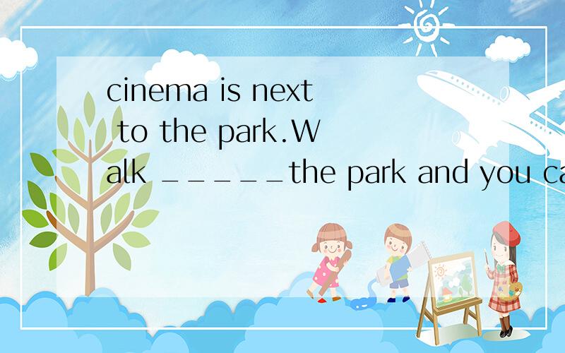 cinema is next to the park.Walk _____the park and you can get there .The cinema is next to the park.Walk _____the park and you can get there .A through B past C across D out可我选B,为什么