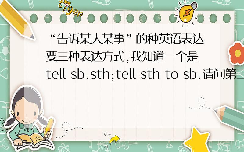 “告诉某人某事”的种英语表达要三种表达方式,我知道一个是tell sb.sth;tell sth to sb.请问第三种是什么
