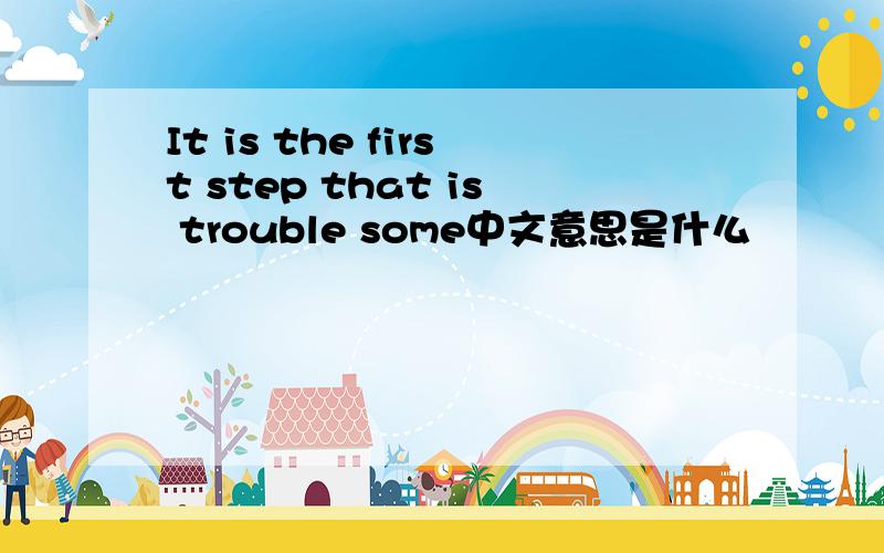 It is the first step that is trouble some中文意思是什么