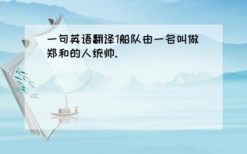 一句英语翻译1船队由一名叫做郑和的人统帅.