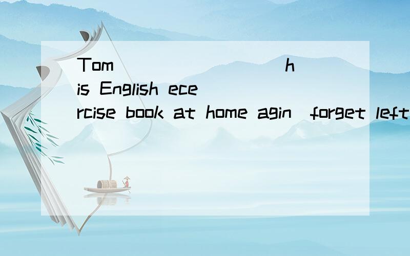 Tom ________ his English ecercise book at home agin(forget left)