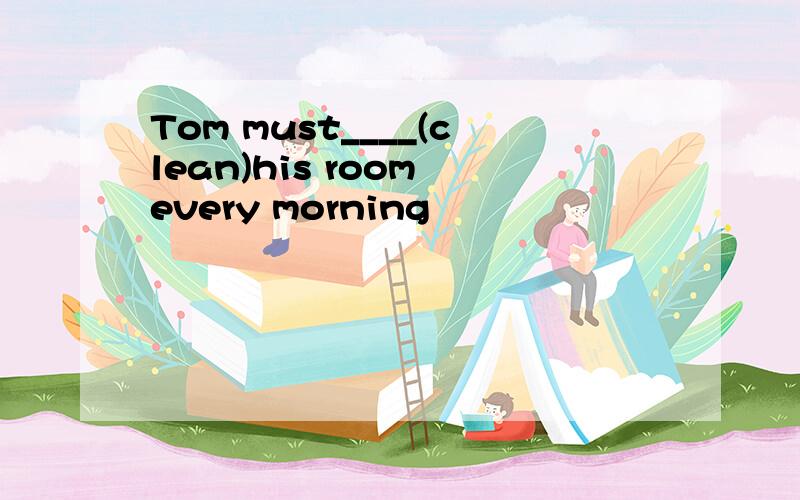 Tom must____(clean)his room every morning