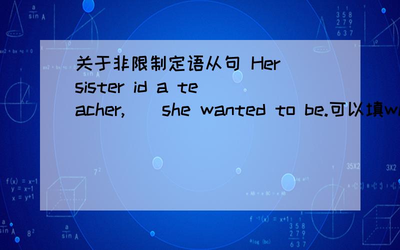 关于非限制定语从句 Her sister id a teacher,__she wanted to be.可以填what吗?what可以引导非限制性定语从句吗?