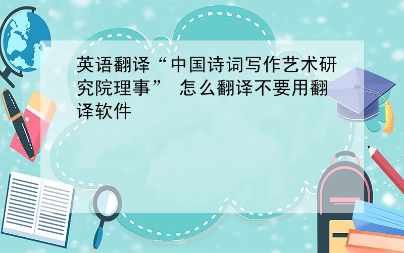 英语翻译“中国诗词写作艺术研究院理事” 怎么翻译不要用翻译软件
