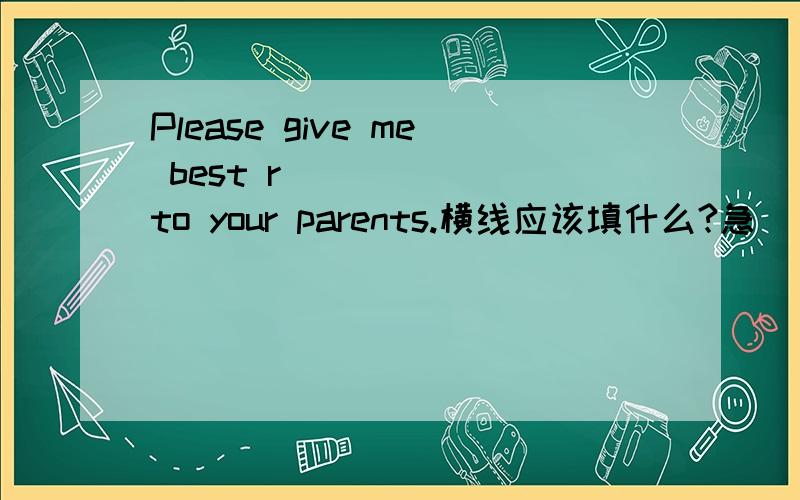 Please give me best r______ to your parents.横线应该填什么?急
