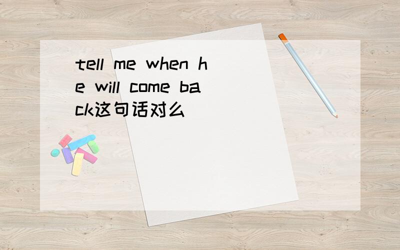 tell me when he will come back这句话对么