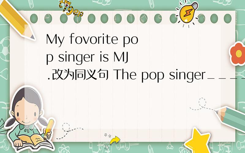 My fovorite pop singer is MJ.改为同义句 The pop singer________ ________ is MJ.