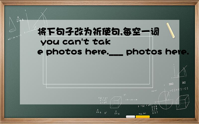 将下句子改为祈使句,每空一词 you can't take photos here.___ photos here.