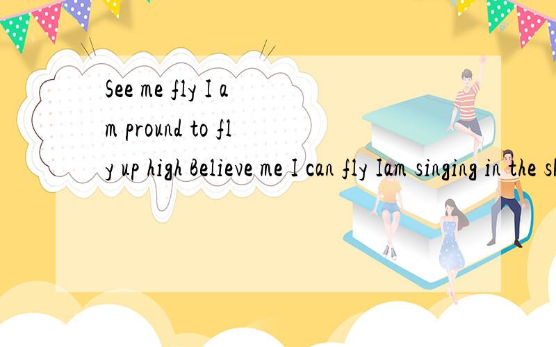 See me fly I am pround to fly up high Believe me I can fly Iam singing in the sky