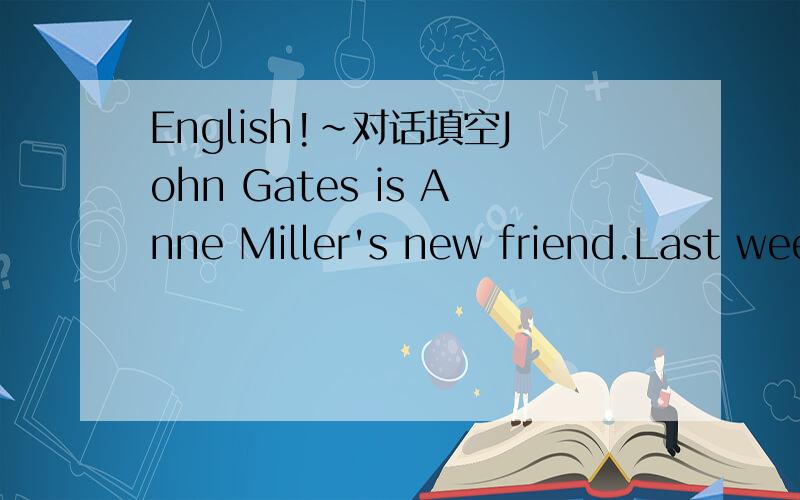 English!～对话填空John Gates is Anne Miller's new friend.Last week,Anne invited John to visit her house and offered him a good meal which was cooked by herself.J:Oh,Anne,that was a wonderful dinner.That's the b____(1) meal I've had in a long tim