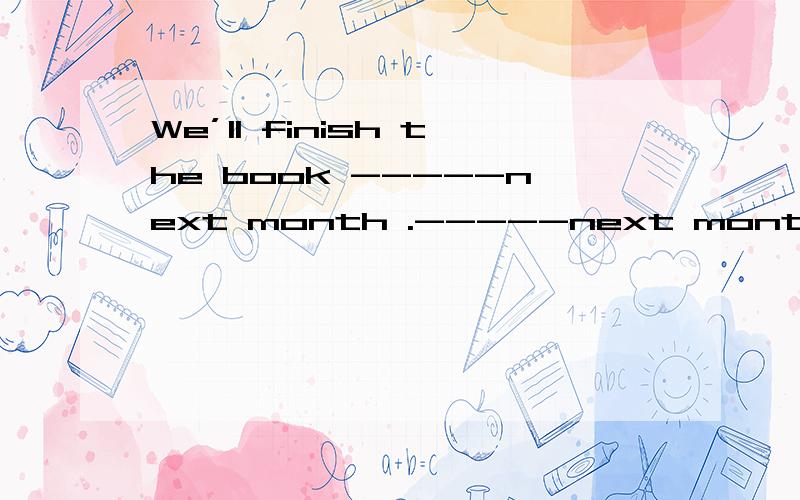 We’ll finish the book -----next month .-----next month we‘ll learn about 2000 English words.A.at the end of,by the end of B.in the end ,by the end of c.by the end of,at the end of 为什么?给答案的朋友请说明一下理由,我有点混淆