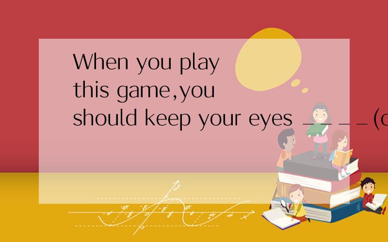 When you play this game,you should keep your eyes ____(close)请说明原因,