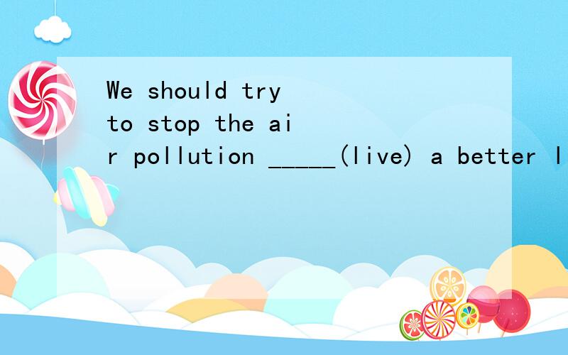 We should try to stop the air pollution _____(live) a better life.是living吗?