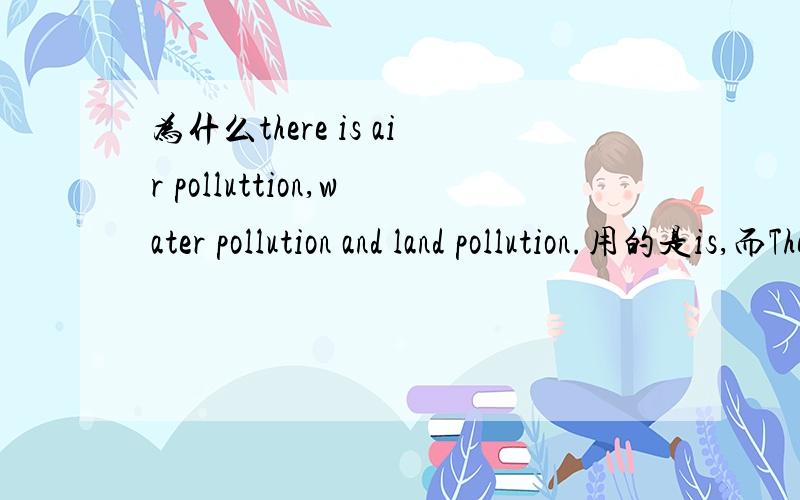 为什么there is air polluttion,water pollution and land pollution.用的是is,而There are air and water on the Earth.用的是are?