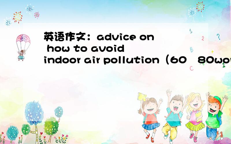 英语作文：advice on how to avoid indoor air pollution（60〜80words）