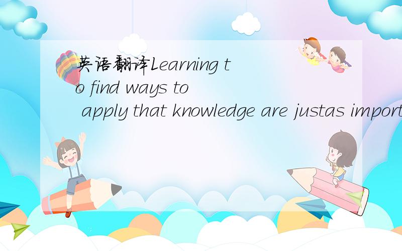 英语翻译Learning to find ways to apply that knowledge are justas important,if not more so.Learning to find ways to apply that knowledge are just as important,if not more so.