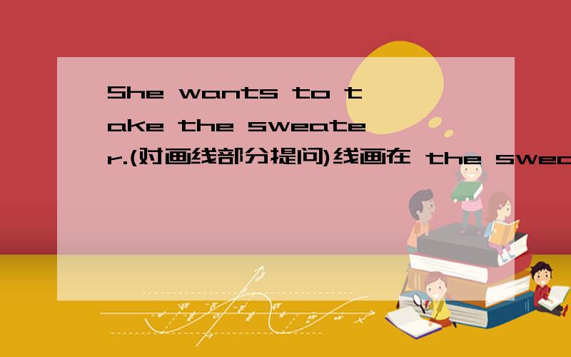 She wants to take the sweater.(对画线部分提问)线画在 the sweater 那裏 .