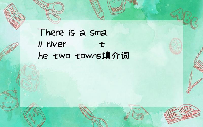 There is a small river ( ) the two towns填介词