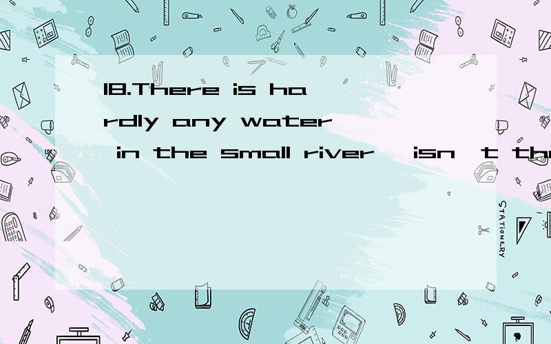 18.There is hardly any water in the small river ,isn't there?isn't错了 应该改成什么 为什么~