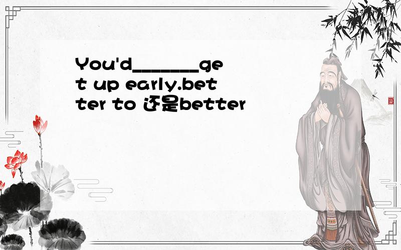 You'd_______get up early.better to 还是better