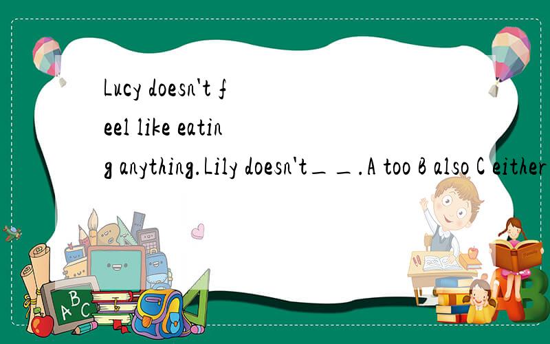 Lucy doesn't feel like eating anything.Lily doesn't__.A too B also C either D neither这几个词有么区别呢?该如何选择?