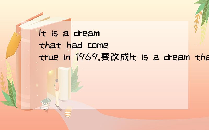 It is a dream that had come true in 1969.要改成It is a dream that came true in 1969.为什么?