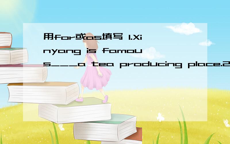 用for或as填写 1.Xinyang is famous___a tea producing place.2.Xinyang is famous___its tes.