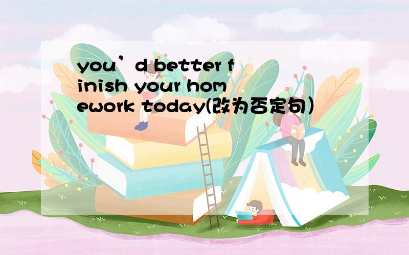 you’d better finish your homework today(改为否定句）
