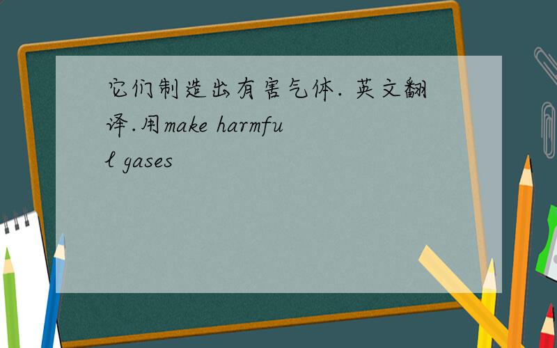 它们制造出有害气体. 英文翻译.用make harmful gases