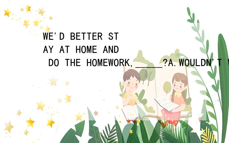 WE'D BETTER STAY AT HOME AND DO THE HOMEWORK,_____?A.WOULDN'T WE B.SHOULDN'T WE C.HADN'T WE D.DIDN'T WE