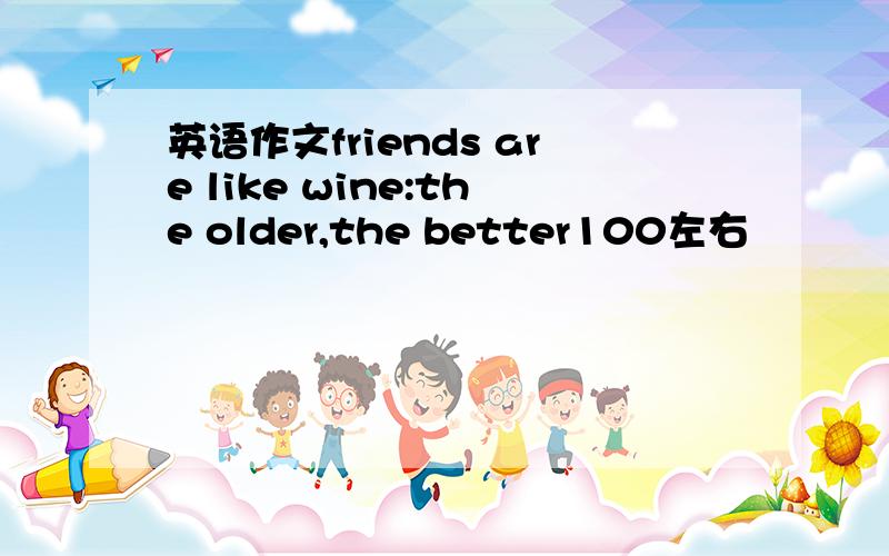 英语作文friends are like wine:the older,the better100左右
