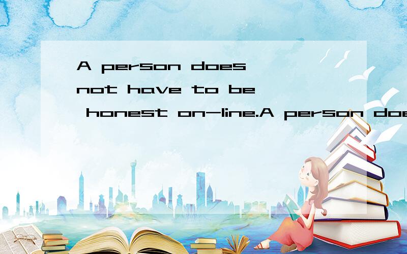 A person does not have to be honest on-line.A person does not have to be honest on-line.